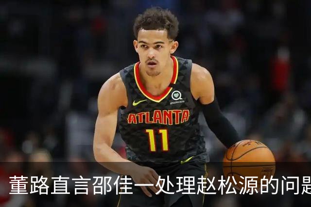 董路直言邵佳一处理赵松源的问题显得过于自信